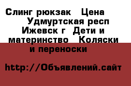 Слинг-рюкзак › Цена ­ 1 000 - Удмуртская респ., Ижевск г. Дети и материнство » Коляски и переноски   